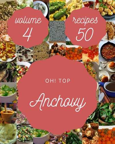 Oh! Top 50 Anchovy Recipes Volume 4: A Anchovy Cookbook for All Generation