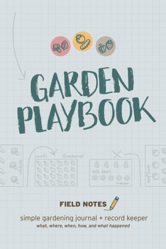 Garden Playbook - Field Notes - Simple Gardening Journal + Record Keeper: A Gardener's Notebook for Tracking What, Where, When, How, and What Happened
