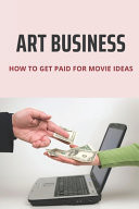 Art Business How To Get Paid For Movie Ideas: How To Sell Your Story To A Movie Producer