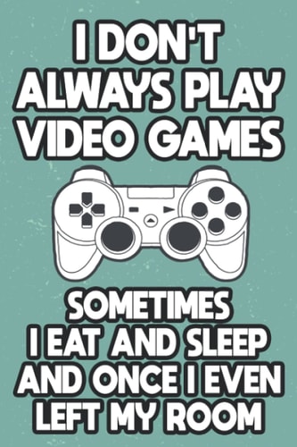 I Don't Always Play Video Games Sometimes I Eat And Sleep And Once I Even Left My Room: A Notebook For Video Game Reviews, Notes And Ratings Journal For Gaming Enthusiasts
