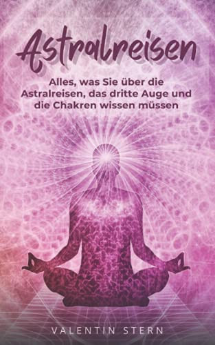 Astralreisen alles, was Sie über die Astralreisen, das dritte Auge und die Chakren wissen müssen - tauchen Sie ein in die nächsten Dimensionen