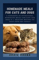 Homemade Meals for Cats and Dogs A Cookbook of Nutritious, Homemade Meals for Cats and Dogs & 50 Healthy Recipes to Feed Your Pet Safely
