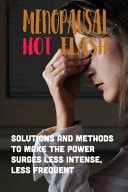 Menopausal Hot Flash Solutions And Methods To Make The Power Surges Less Intense, Less Frequent: Treatment & Relief For Menopause & Hot Flashes