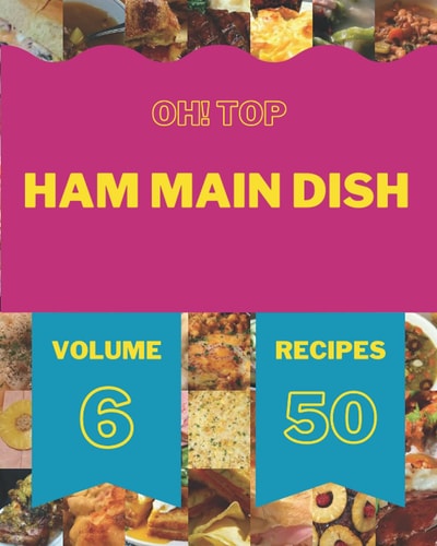 Oh! Top 50 Ham Main Dish Recipes Volume 6: Greatest Ham Main Dish Cookbook of All Time