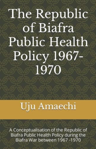 The Republic of Biafra Public Health Policy 1967-1970: A Conceptualisation of the Republic of Biafra Public Health Policy During Biafra War Between 1967-1970