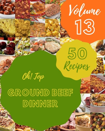 Oh! Top 50 Ground Beef Dinner Recipes Volume 13: Ground Beef Dinner Cookbook - Your Best Friend Forever