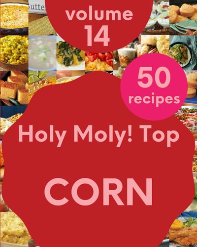 Holy Moly! Top 50 Corn Recipes Volume 14 A Corn Cookbook Everyone Loves!