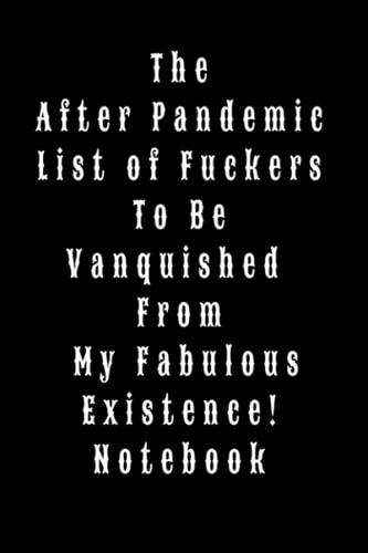 The After Pandemic List of Fuckers to Be Vanquished from My Fabulous Existence Notebook For the Clean Slate Seeking, for the New Days Dawning, Must Live Better Than Ever Before Notebook