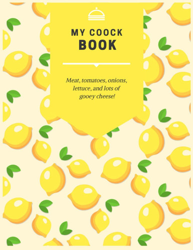 MY COOCK BOOK Meat, tomatoes, onions, lettuce, and lots of gooey cheese!: Recipe book 100 page 8.5"x11" with glossy lemon cover.