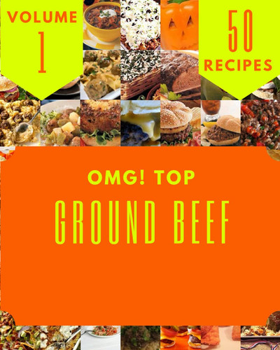 OMG! Top 50 Ground Beef Recipes Volume 1: Happiness is When You Have a Ground Beef Cookbook!