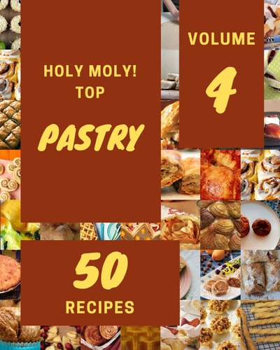 Holy Moly! Top 50 Pastry Recipes Volume 4: A Pastry Cookbook for Effortless Meals