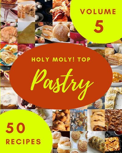 Holy Moly! Top 50 Pastry Recipes Volume 5: Pastry Cookbook - Where Passion for Cooking Begins