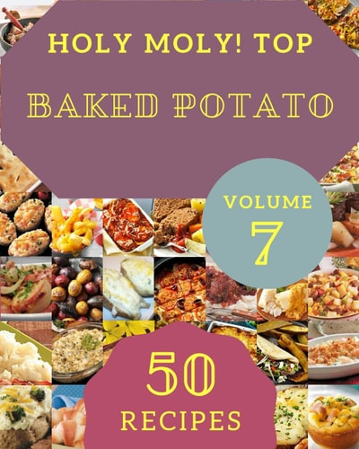 Holy Moly! Top 50 Baked Potato Recipes Volume 7: Explore Baked Potato Cookbook NOW!
