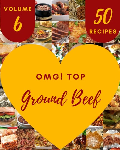 OMG! Top 50 Ground Beef Recipes Volume 6: A Ground Beef Cookbook from the Heart!