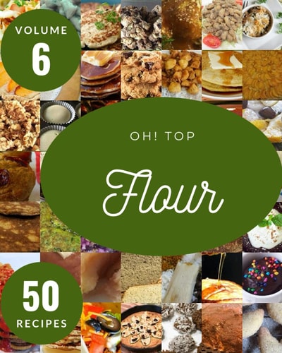 Oh! Top 50 Flour Recipes Volume 6: An Inspiring Flour Cookbook for You