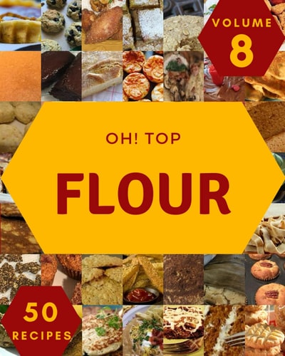 Oh! Top 50 Flour Recipes Volume 8: Discover Flour Cookbook NOW!