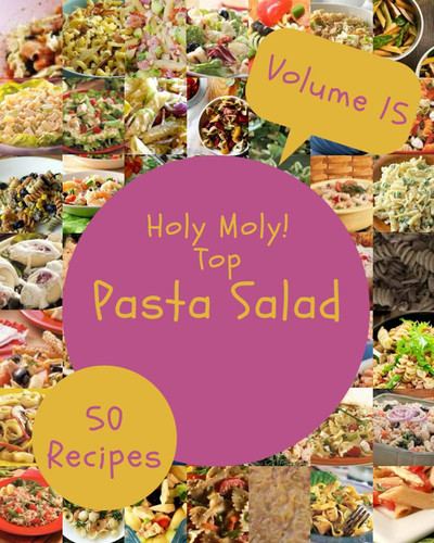 Holy Moly! Top 50 Pasta Salad Recipes Volume 15: A Pasta Salad Cookbook Everyone Loves!