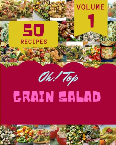 Oh! Top 50 Grain Salad Recipes Volume 1: A Grain Salad Cookbook to Fall In Love With