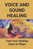 Voice And Sound Healing Free Your Healing Voice In Steps: Guide To Practises For Healing Voice