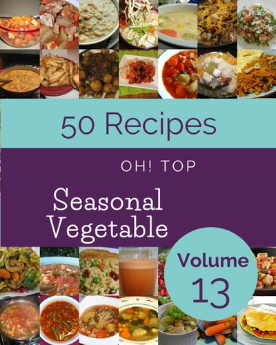 Oh! Top 50 Seasonal Vegetable Recipes Volume 13: A Seasonal Vegetable Cookbook You Won’t be Able to Put Down