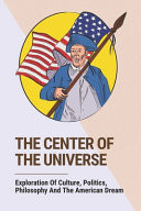 The Center Of The Universe Exploration Of Culture, Politics, Philosophy And The American Dream: Book About The American People