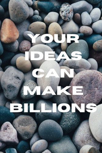 YOUR IDEAS CAN MAKE BILLIONS