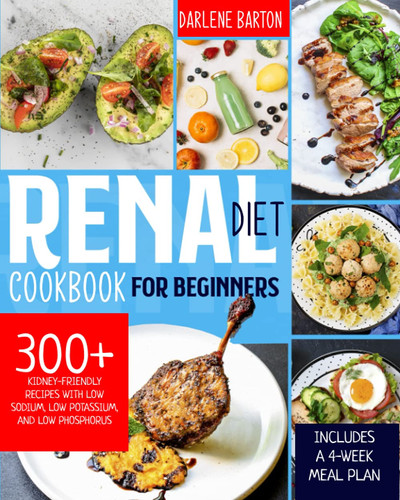 Renal Diet Cookbook For Beginners 300+ Kidney-Friendly Recipes with Low Sodium, Low Potassium, and Low Phosphorus. Includes a 4-Week Meal Plan