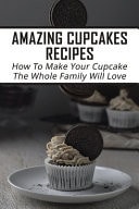 Amazing Cupcakes Recipes How To Make Your Cupcake The Whole Family Will Love: Creative Ideas For Cupcakes