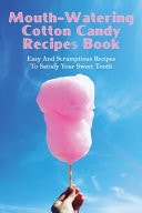 Mouth-Watering Cotton Candy Recipes Book Easy And Scrumptious Recipes To Satisfy Your Sweet Tooth: How To Make Cotton Candy Without A Machine