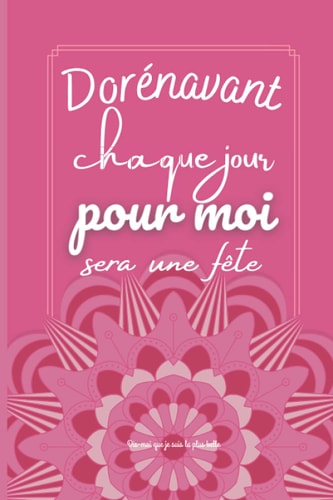 Dorénavant Chaque Jour Pour Moi Sera une Fête Mon Carnet de Gratitude - Journal Intime du Bonheur et du Bien être - Cahier de Gratitude et de Pensées Positives Pour être Libre et Developper une Confiance Illimitée et Heureux - Cultiver le Bonheur
