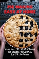 Pie Making Easy At Home Enjoy Tasty Savory And Sweet Pie Recipes For Quiches, Soufflés, And More: Sweet And Savory Pies Perfect For Any Occasion