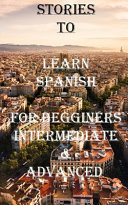 Five Short Stories to Learn Spanish for Beginners, Intermediate, and Advanced Immerse Yourself Into a World of Five Professionally Written and Translated Spanish Stories