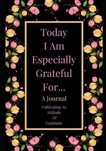 Today I Am Especially Grateful For - A Gratitude Journal: Cultivating An Attitude Of Gratitude