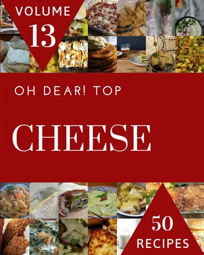 Oh Dear! Top 50 Cheese Recipes Volume 13: An Inspiring Cheese Cookbook for You