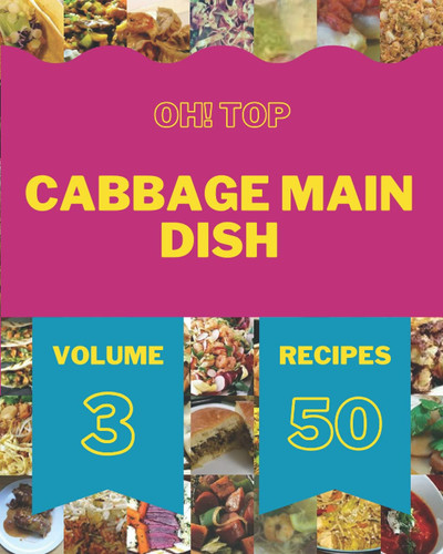 Oh! Top 50 Cabbage Main Dish Recipes Volume 3: A Cabbage Main Dish Cookbook for All Generation