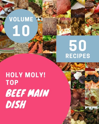 Holy Moly! Top 50 Beef Main Dish Recipes Volume 10: Everything You Need in One Beef Main Dish Cookbook!