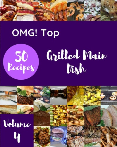 OMG! Top 50 Grilled Main Dish Recipes Volume 4: The Highest Rated Grilled Main Dish Cookbook You Should Read