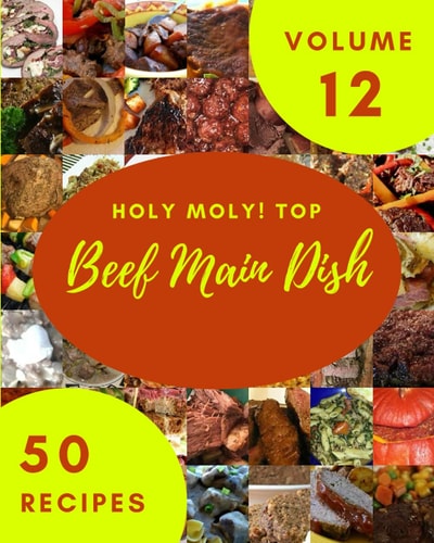 Holy Moly! Top 50 Beef Main Dish Recipes Volume 12: Beef Main Dish Cookbook - Where Passion for Cooking Begins