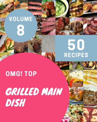 OMG! Top 50 Grilled Main Dish Recipes Volume 8: Make Cooking at Home Easier with Grilled Main Dish Cookbook!