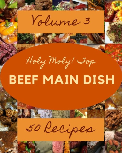 Holy Moly! Top 50 Beef Main Dish Recipes Volume 3: From The Beef Main Dish Cookbook To The Table