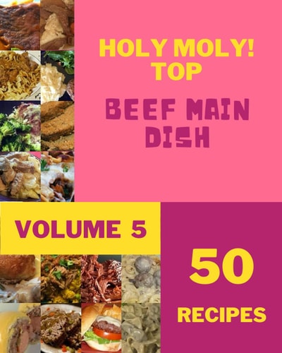 Holy Moly! Top 50 Beef Main Dish Recipes Volume 5: Greatest Beef Main Dish Cookbook of All Time