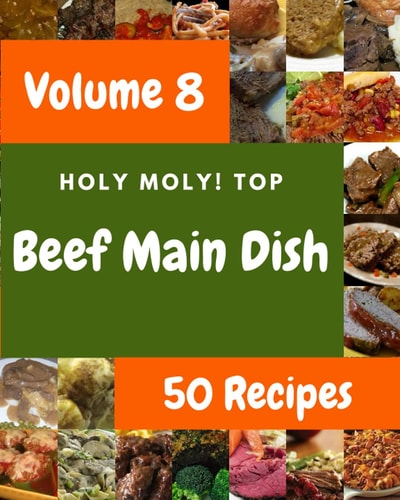 Holy Moly! Top 50 Beef Main Dish Recipes Volume 8: An One-of-a-kind Beef Main Dish Cookbook