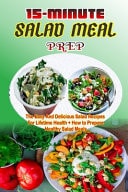 15-Minute Salad Meal Prep The Easy And Delicious Salad Recipes for Lifetime Health + How to Prepare Healthy Salad Meals Cookbook.