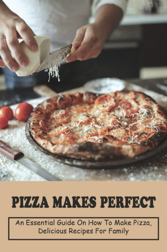Pizza Makes Perfect An Essential Guide on How To Make Pizza, Delicious Recipes For Family: Homemade Pizza Recipes