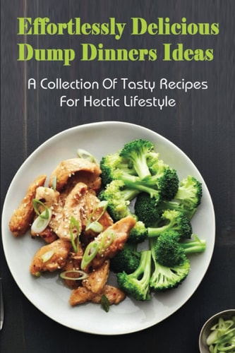 Effortlessly Delicious Dump Dinners Ideas A Collection Of Tasty Recipes For Hectic Lifestyle: Crock Pot Dump Dinner Recipes