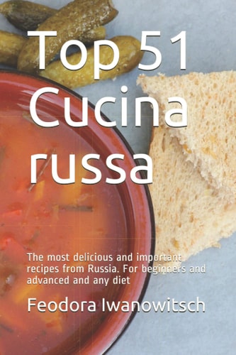 Top 51 Cucina russa: The most delicious and important recipes from Russia. For beginners and advanced and any diet (Italian Edition)