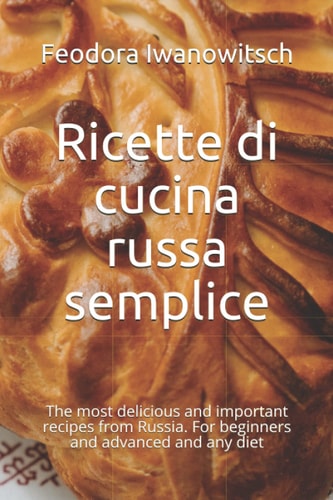 Ricette di cucina russa semplice: The most delicious and important recipes from Russia. For beginners and advanced and any diet (Italian Edition)