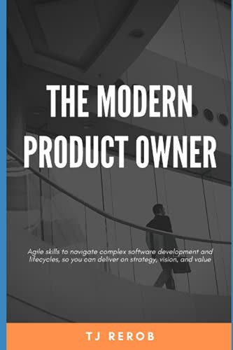 The Modern Product Owner Agile Skills to Navigate Complex Software Development and Lifecycles, So You Can Deliver on Strategy, Vision, and Value