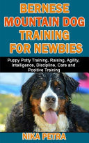 Bernese Mountain Dog Training for Newbies Puppy Potty Training, Raising, Agility, Intelligence, Discipline, Care and Positive Training