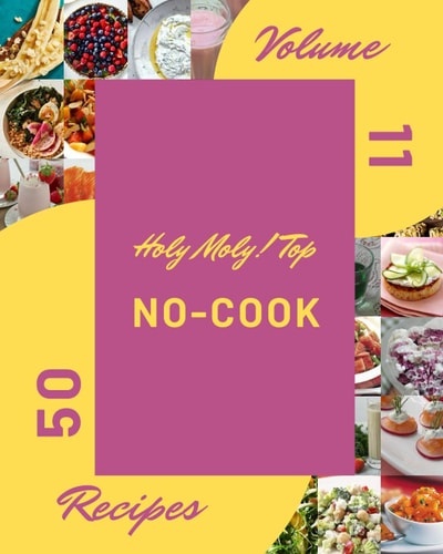 Holy Moly! Top 50 No-Cook Recipes Volume 11 An Inspiring No-Cook Cookbook for You